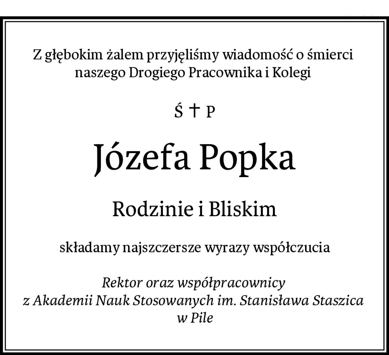Z głębokim żalem przyjęliśmy wiadomość o śmierci 
naszego Drogiego Pracownika i Kolegi 
Józefa Popka
Rodzinie i Bliskim
składamy najszczersze wyrazy współczucia

Rektor oraz współpracownicy 
z Akademii Nauk Stosowanych im. Stanisława Staszica 
w Pile