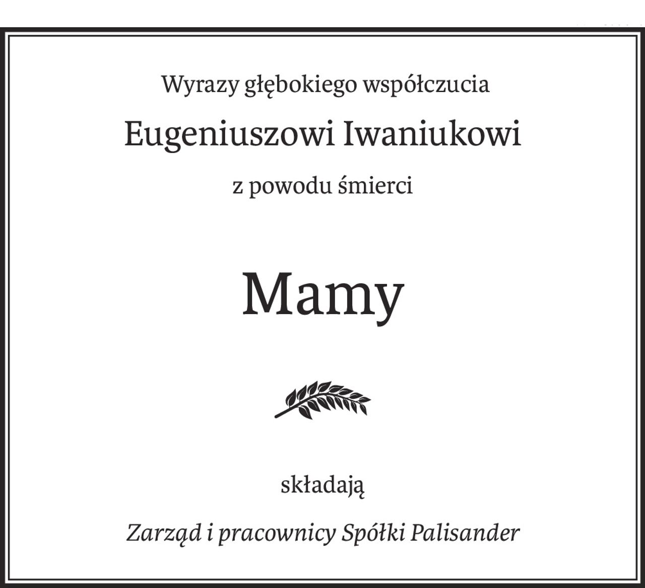 Wyrazy głębokiego współczucia
Eugeniuszowi Iwaniukowi
z powodu śmierci
Mamy
składają
Zarząd i pracownicy Spółki Palisander