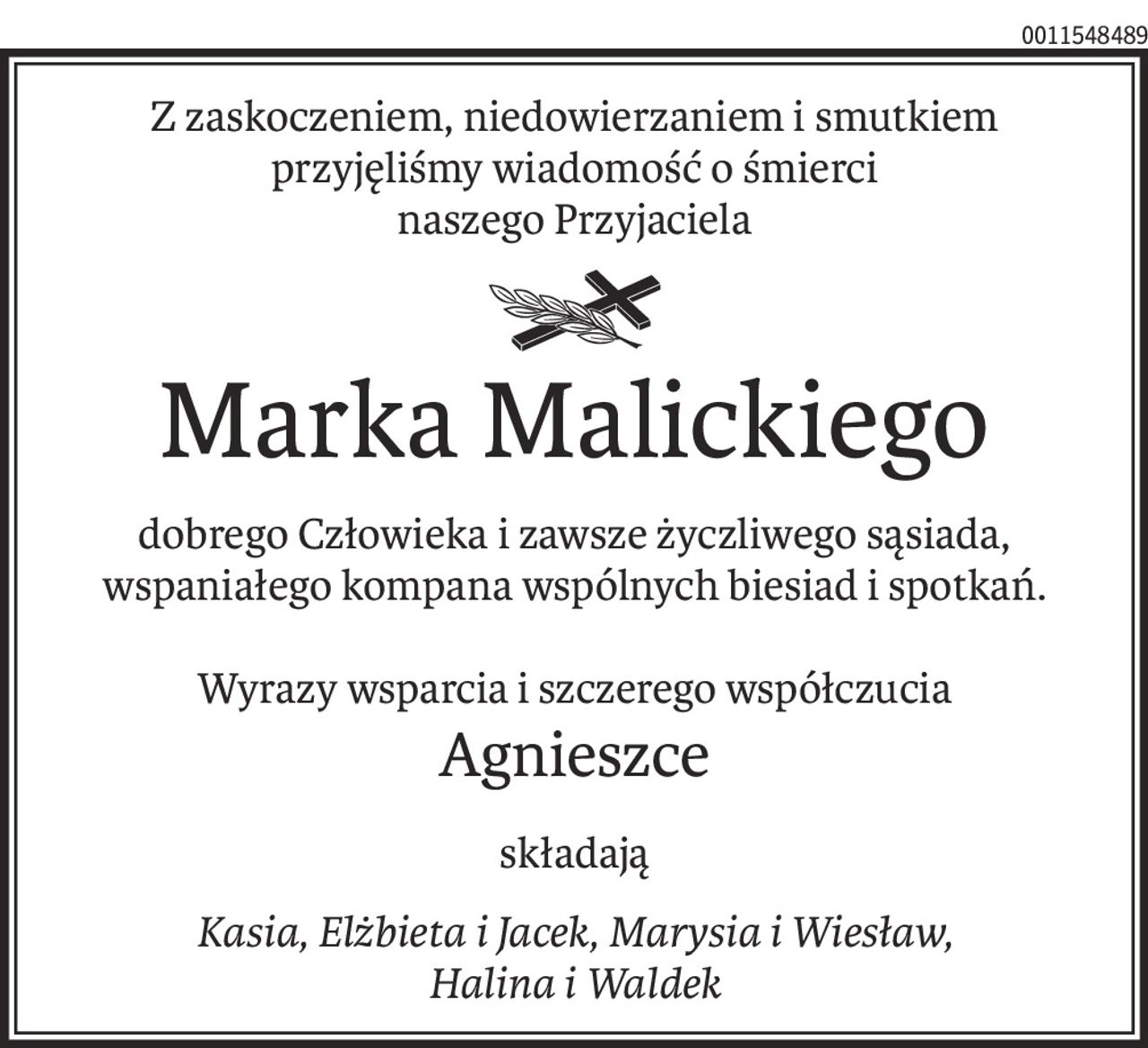 Z zaskoczeniem, niedowierzaniem i smutkiem
przyjęliśmy wiadomość o śmierci
naszego Przyjaciela
ś+p
Marka Malickiego
dobrego Człowieka i zawsze życzliwego sąsiada, wspaniałego kompana wspólnych biesiad i spotkań.
Wyrazy wsparcia i szczerego współczucia
Agnieszce
składają
Kasia, Elżbieta i Jacek, Marysia i Wiesław,
Halina i Waldek