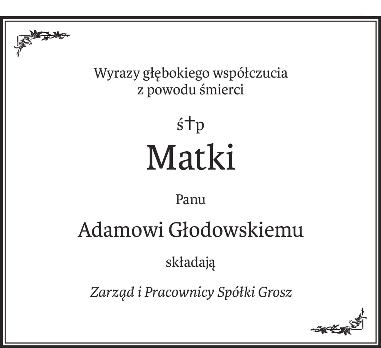 Wyrazy głębokiego współczucia 
z powodu śmierci
ś+p
Matki
Panu
Adamowi Głodowskiemu
składają
Zarząd i Pracownicy Spółki Grosz