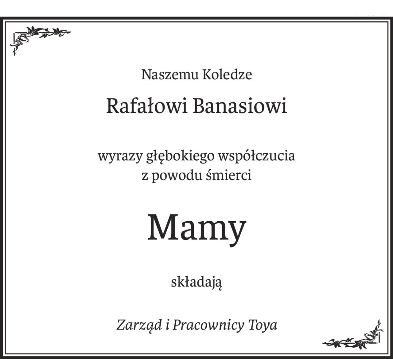 Naszemu Koledze
Rafałowi Banasiowi
wyrazy głębokiego współczucia 
z powodu śmierci
Mamy
składają
Zarząd i Pracownicy Toya