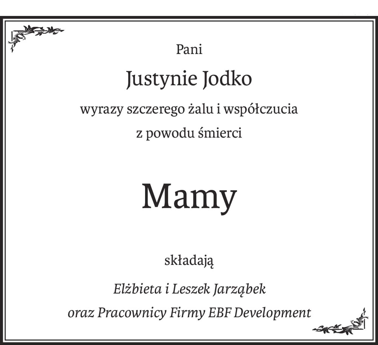 Pani
Justynie Jodko
wyrazy szczerego żalu i współczucia
z powodu śmierci
Mamy
składają
Elżbieta i Leszek Jarząbek
oraz Pracownicy Firmy EBF Development