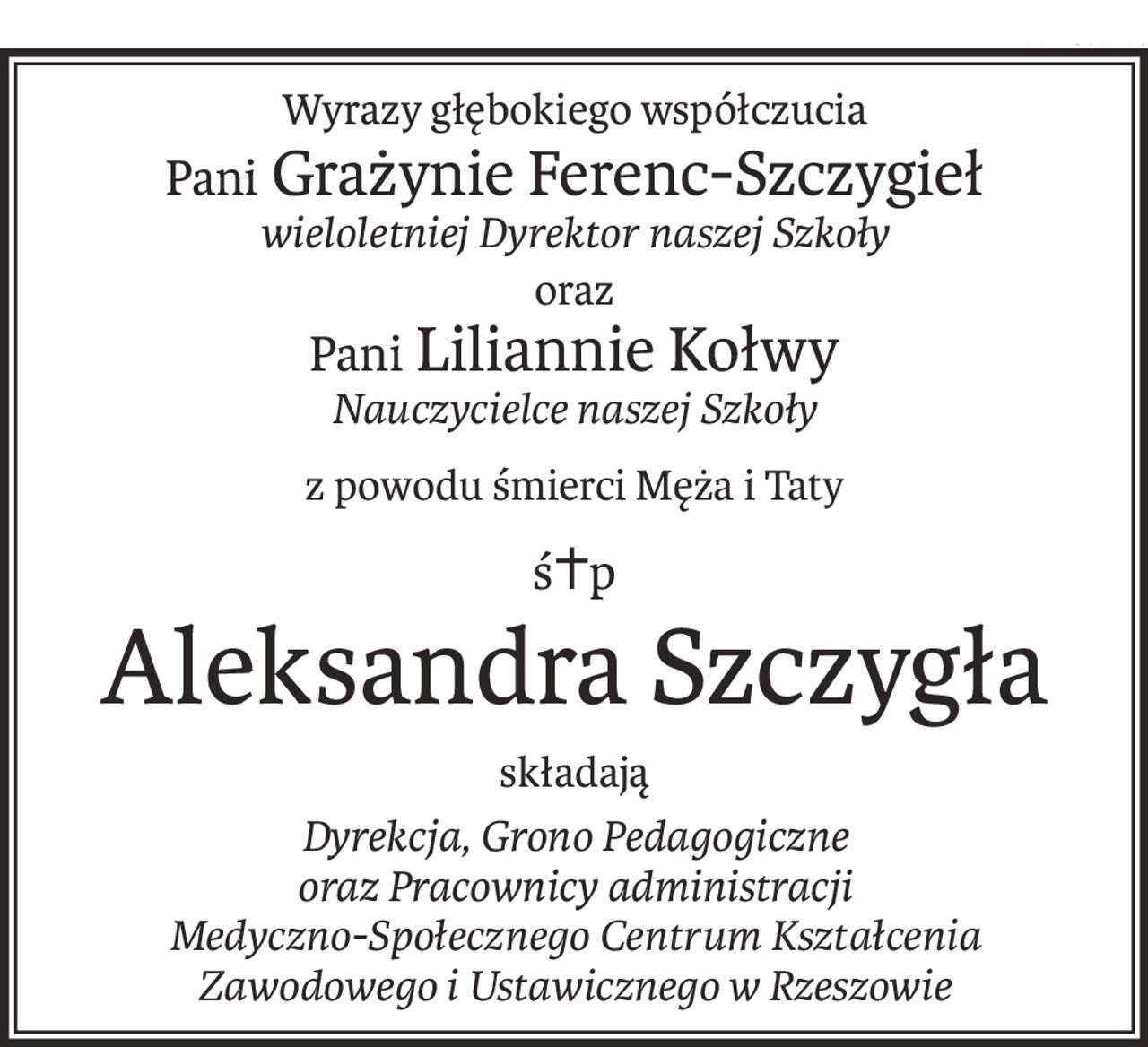 Wyrazy głębokiego współczucia
Pani Grażynie Ferenc-Szczygieł
wieloletniej Dyrektor naszej Szkoły
oraz
Pani Liliannie Kołwy
Nauczycielce naszej Szkoły
z powodu śmierci Męża i Taty
ś+p
Aleksandra Szczygła
składają
Dyrekcja, Grono Pedagogiczne 
oraz Pracownicy administracji 
Medyczno-Społecznego Centrum Kształcenia Zawodowego i Ustawicznego w Rzeszowie