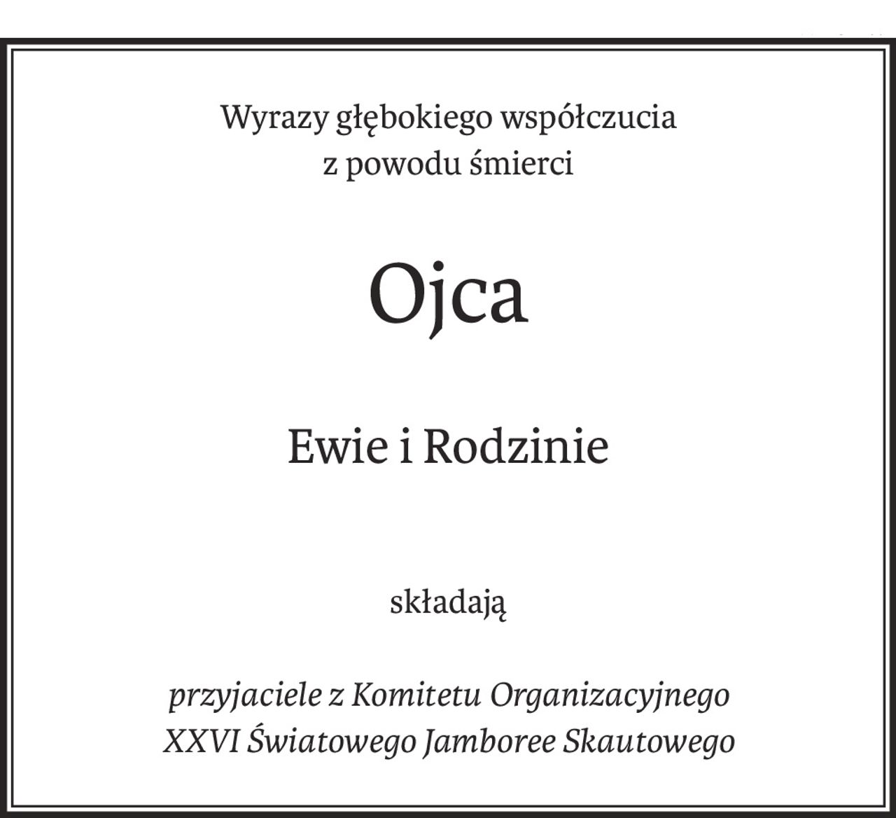 Wyrazy głębokiego współczucia
z powodu śmierci
Ojca
Ewie i Rodzinie
składają
przyjaciele z Komitetu Organizacyjnego
XXVI Światowego Jamboree Skautowego