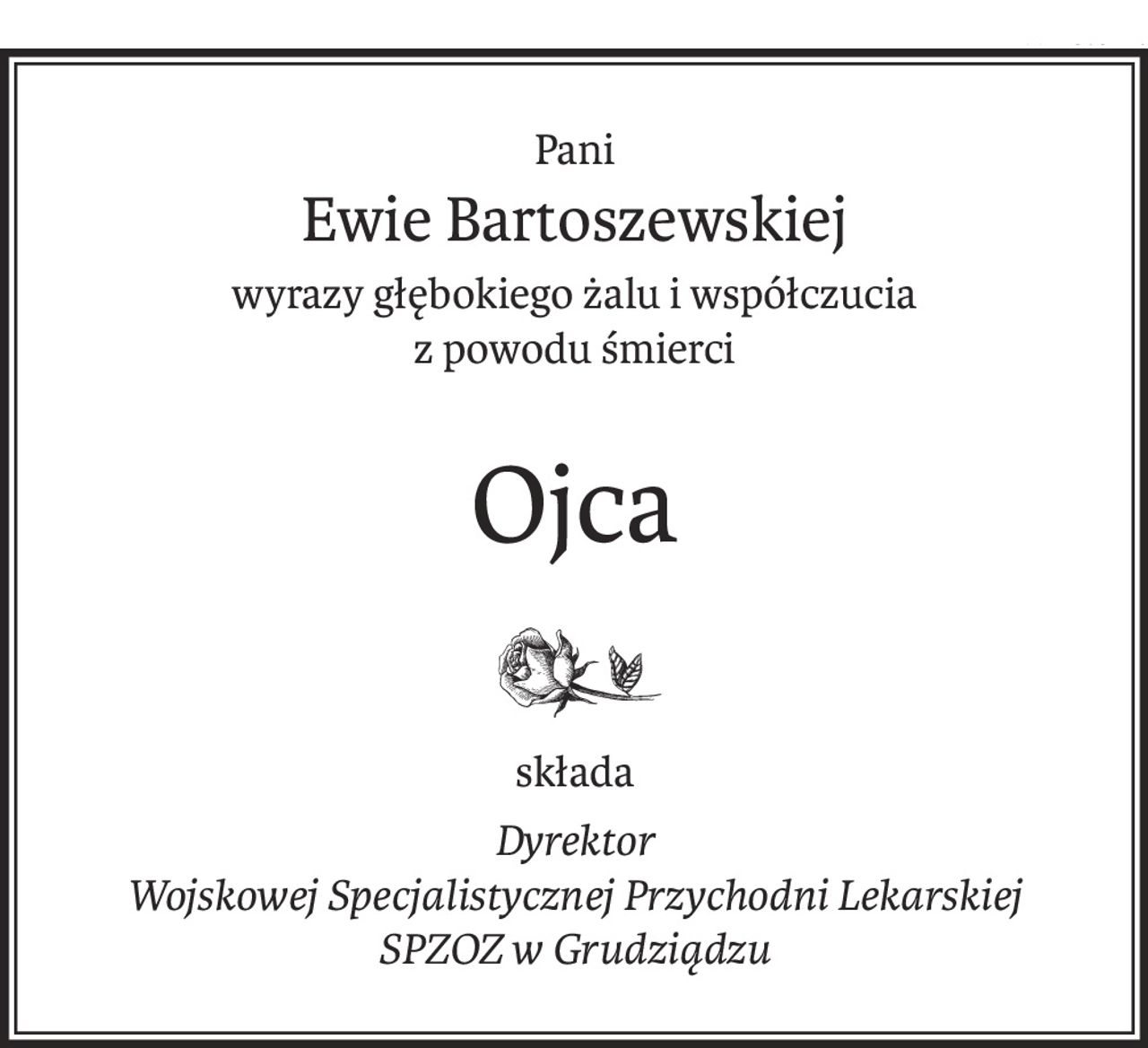 Pani
Ewie Bartoszewskiej
wyrazy głębokiego żalu i współczucia
z powodu śmierci
Ojca
składa
Dyrektor
Wojskowej Specjalistycznej Przychodni Lekarskiej
SPZOZ w Grudziądzu