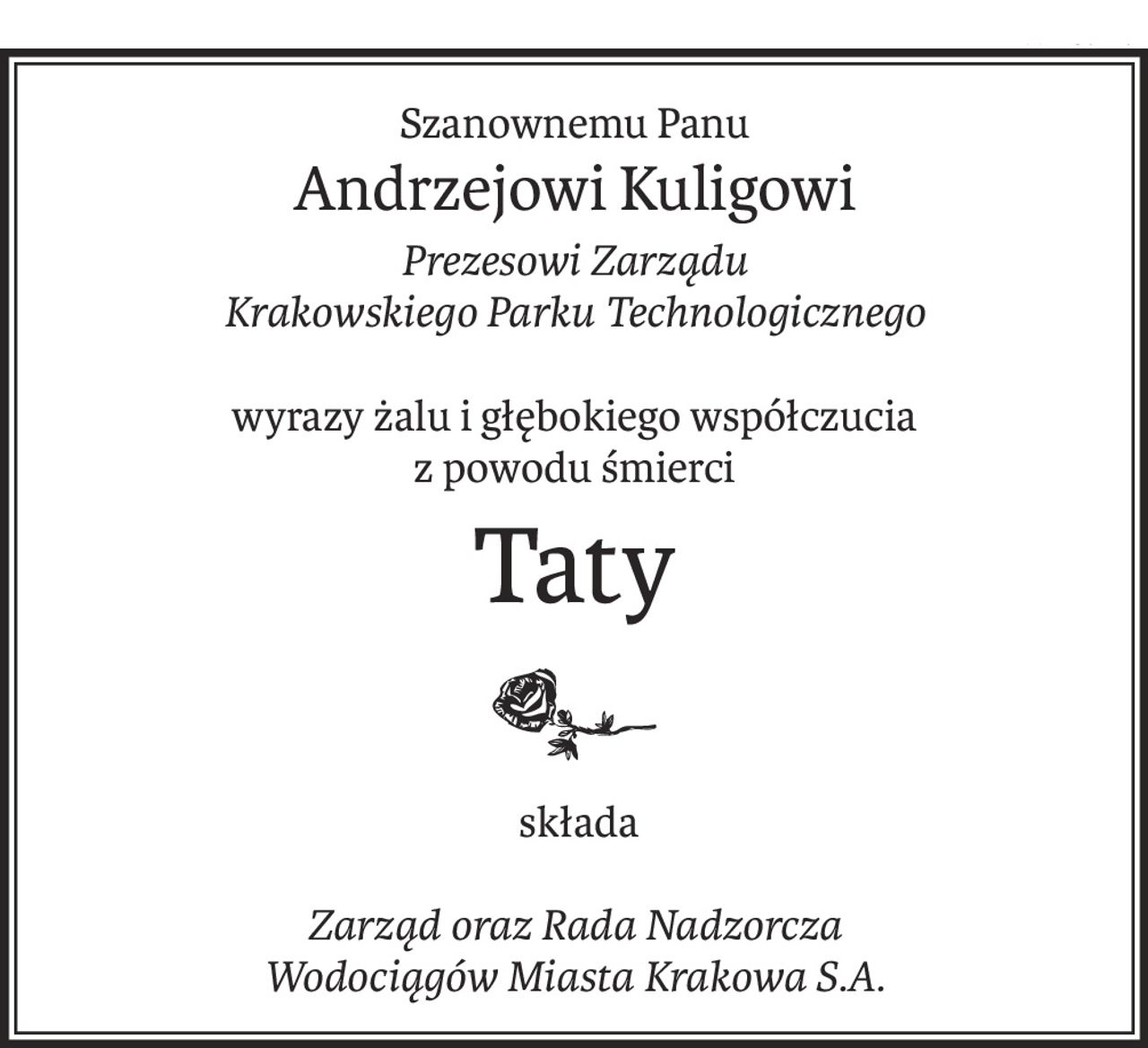 Szanownemu Panu
Andrzejowi Kuligowi
Prezesowi Zarządu
Krakowskiego Parku Technologicznego
wyrazy żalu i głębokiego współczucia
z powodu śmierci
Taty
 składa
Zarząd oraz Rada Nadzorcza
Wodociągów Miasta Krakowa S.A.