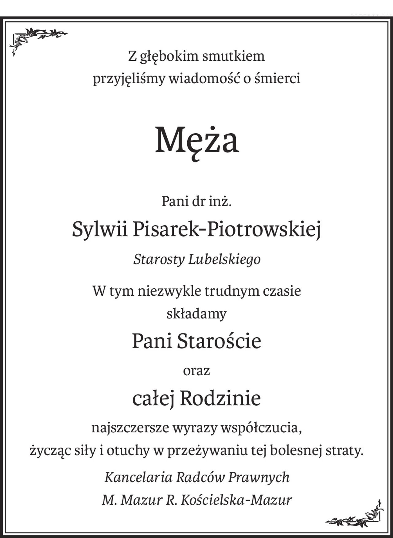 Z głębokim smutkiem
przyjęliśmy wiadomość o śmierci
Męża
Pani dr inż.
Sylwii Pisarek-Piotrowskiej
Starosty Lubelskiego
W tym niezwykle trudnym czasie
składamy
Pani Staroście
oraz
całej Rodzinie
najszczersze wyrazy współczucia,
życząc siły i otuchy w przeżywaniu tej bolesnej straty.
Kancelaria Radców Prawnych
M. Mazur R. Kościelska-Mazur