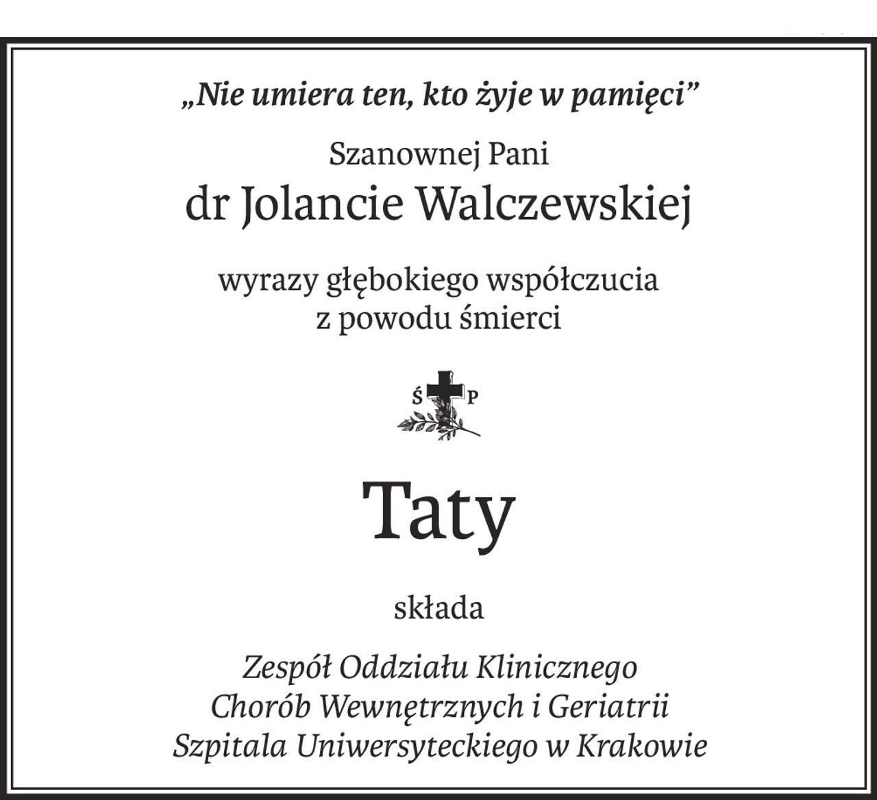 „Nie umiera ten, kto żyje w pamięci”
Szanownej Pani
dr Jolancie Walczewskiej
wyrazy głębokiego współczucia
z powodu śmierci
ś+p
Taty
składa
Zespół Oddziału Klinicznego 
Chorób Wewnętrznych i Geriatrii
Szpitala Uniwersyteckiego w Krakowie