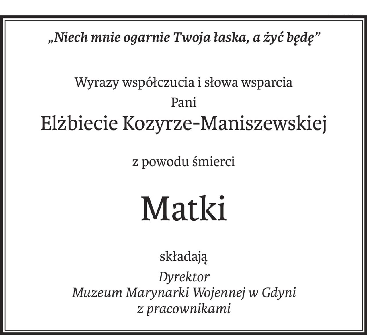 „Niech mnie ogarnie Twoja łaska, a żyć będę”
Wyrazy współczucia i słowa wsparcia
Pani
Elżbiecie Kozyrze-Maniszewskiej
z powodu śmierci
Matki
składają
Dyrektor
Muzeum Marynarki Wojennej w Gdyni
z pracownikami