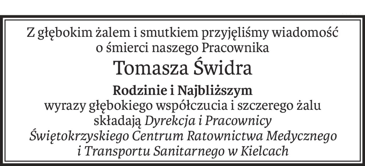Z głębokim żalem i smutkiem przyjęliśmy wiadomość
o śmierci naszego Pracownika
Tomasza Świdra
Rodzinie i Najbliższym
wyrazy głębokiego współczucia i szczerego żalu
składająDyrekcja i Pracownicy
Świętokrzyskiego Centrum Ratownictwa Medycznego
i Transportu Sanitarnego w Kielcach