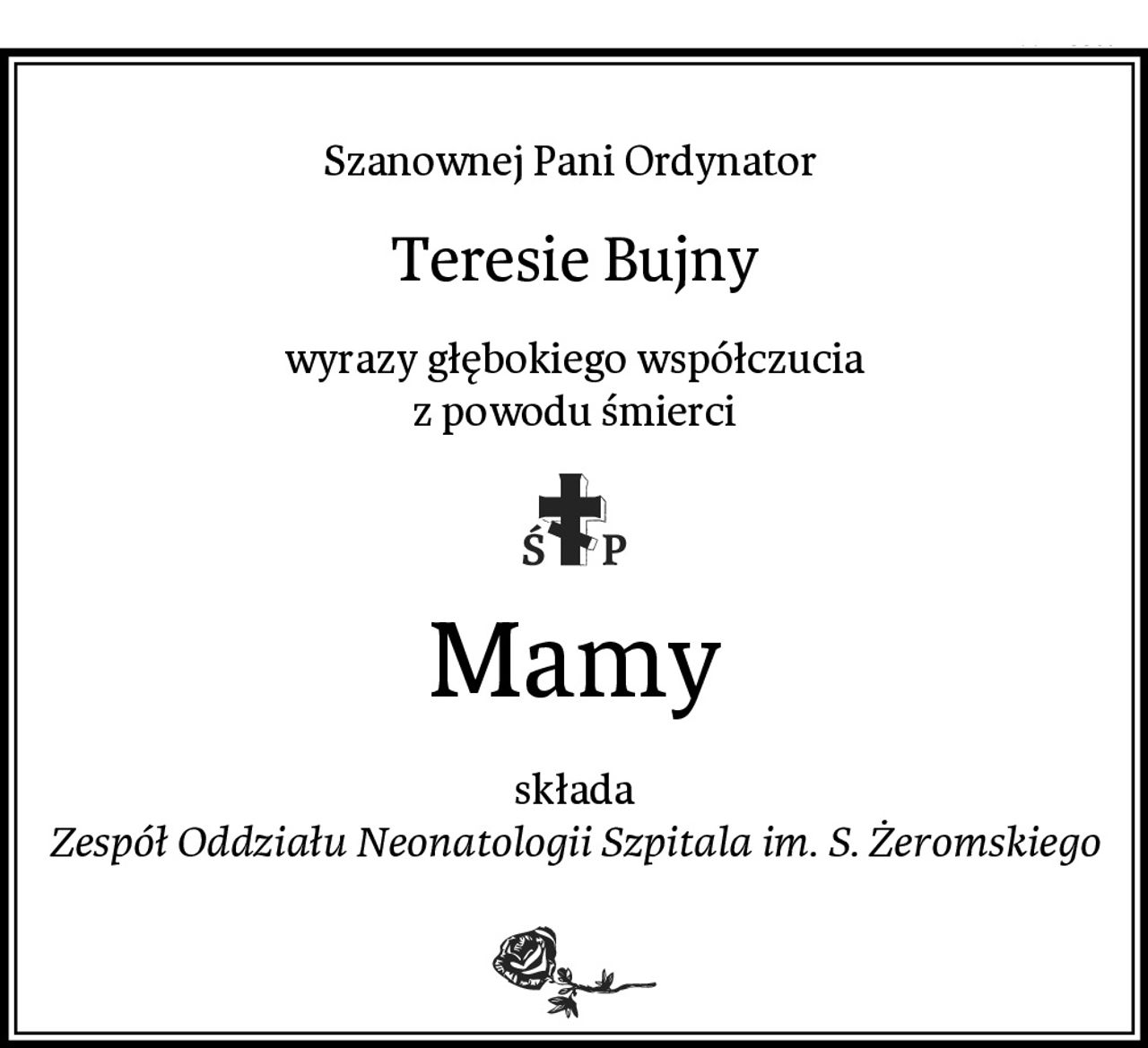 Szanownej Pani Ordynator 
Teresie Bujny
wyrazy głębokiego współczucia
z powodu śmierci
Mamy
składa
Zespół Oddziału Neonatologii Szpitala im. S. Żeromskiego