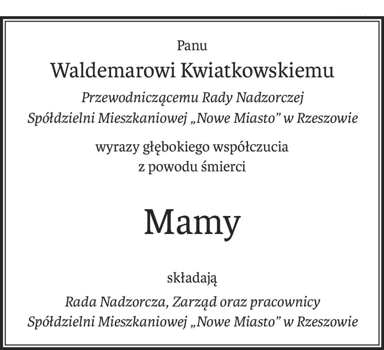 Panu
Waldemarowi Kwiatkowskiemu
Przewodniczącemu Rady Nadzorczej 
Spółdzielni Mieszkaniowej „Nowe Miasto” w Rzeszowie
wyrazy głębokiego współczucia
z powodu śmierci
Mamy
składają
Rada Nadzorcza, Zarząd oraz pracownicy
Spółdzielni Mieszkaniowej „Nowe Miasto” w Rzeszowie