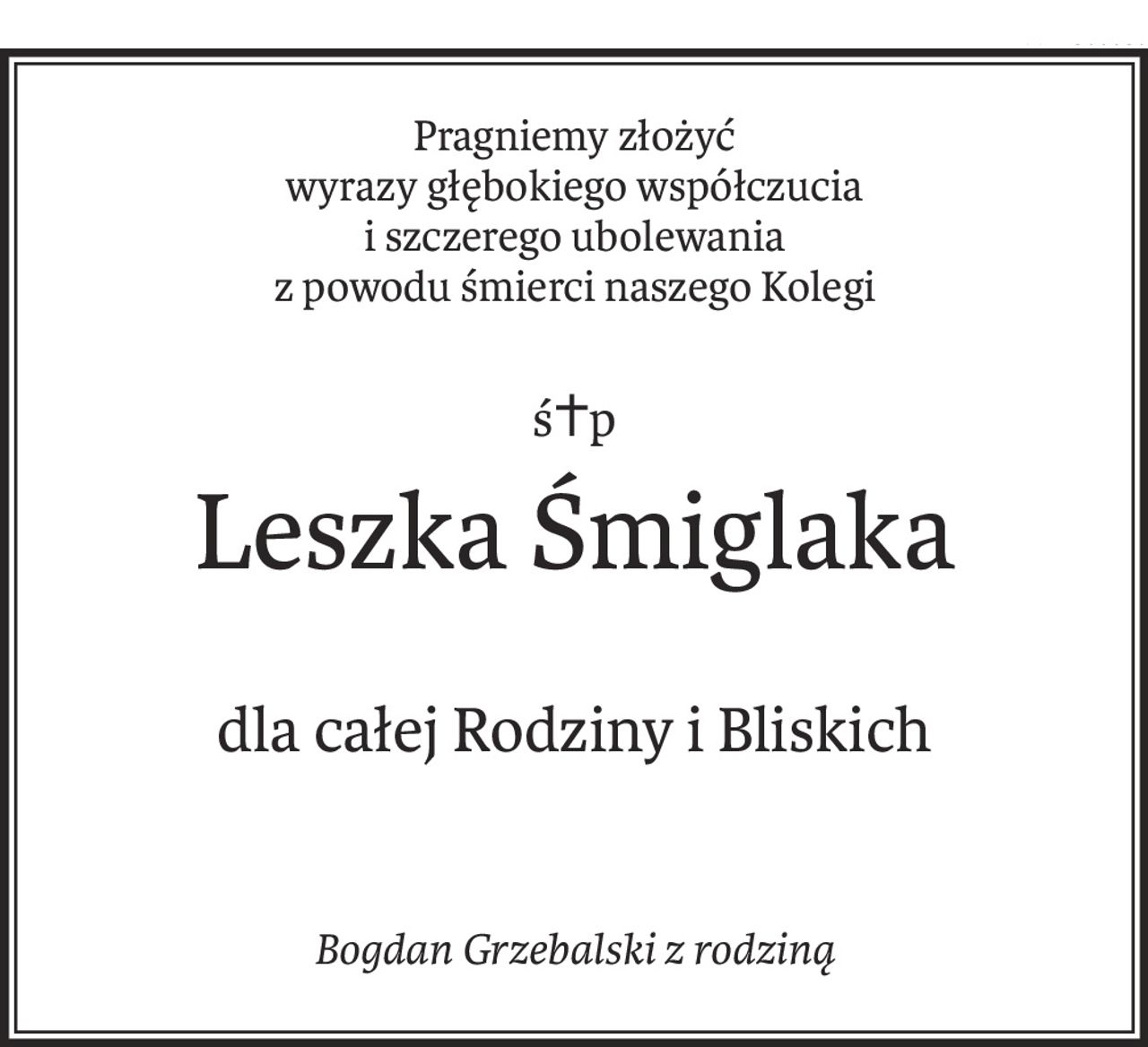Pragniemy złożyć
wyrazy głębokiego współczucia
i szczerego ubolewania
z powodu śmierci naszego Kolegi
ś+p
Leszka Śmiglaka
dla całej Rodziny i Bliskich
Bogdan Grzebalski z rodziną