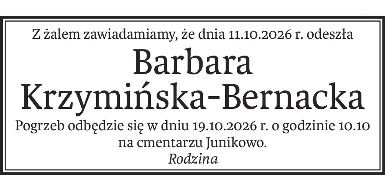 Z żalem zawiadamiamy, 
że dnia 11.10.2026 r. odeszła

Barbara 
Krzymińska-Bernacka

Pogrzeb odbędzie się w dniu 19.10.2026 r. 
o godzinie 10.10 na cmentarzu Junikowo.

Rodzina