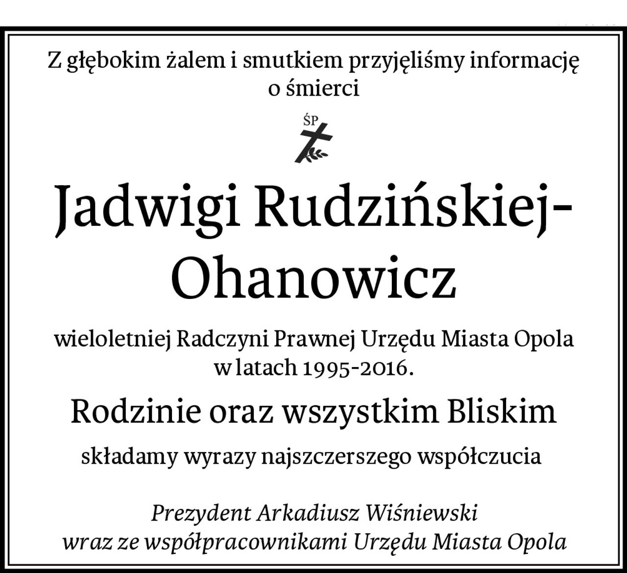 Z głębokim żalem i smutkiem przyjęliśmy informację o śmierci
Jadwigi Rudzińskiej- Ohanowicz
wieloletniej Radczyni Prawnej Urzędu Miasta Opola w latach 1995-2016.
Rodzinie oraz wszystkim Bliskim
składamy wyrazy najszczerszego współczucia 

Prezydent Arkadiusz Wiśniewski
wraz ze współpracownikami Urzędu Miasta Opola