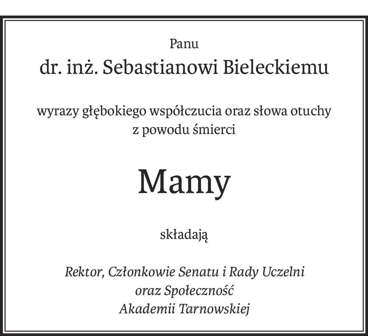 Panu
dr. inż. Sebastianowi Bieleckiemu
wyrazy głębokiego współczucia oraz słowa otuchy
z powodu śmierci
Mamy
składają
Rektor, Członkowie Senatu i Rady Uczelni
oraz Społeczność
Akademii Tarnowskiej