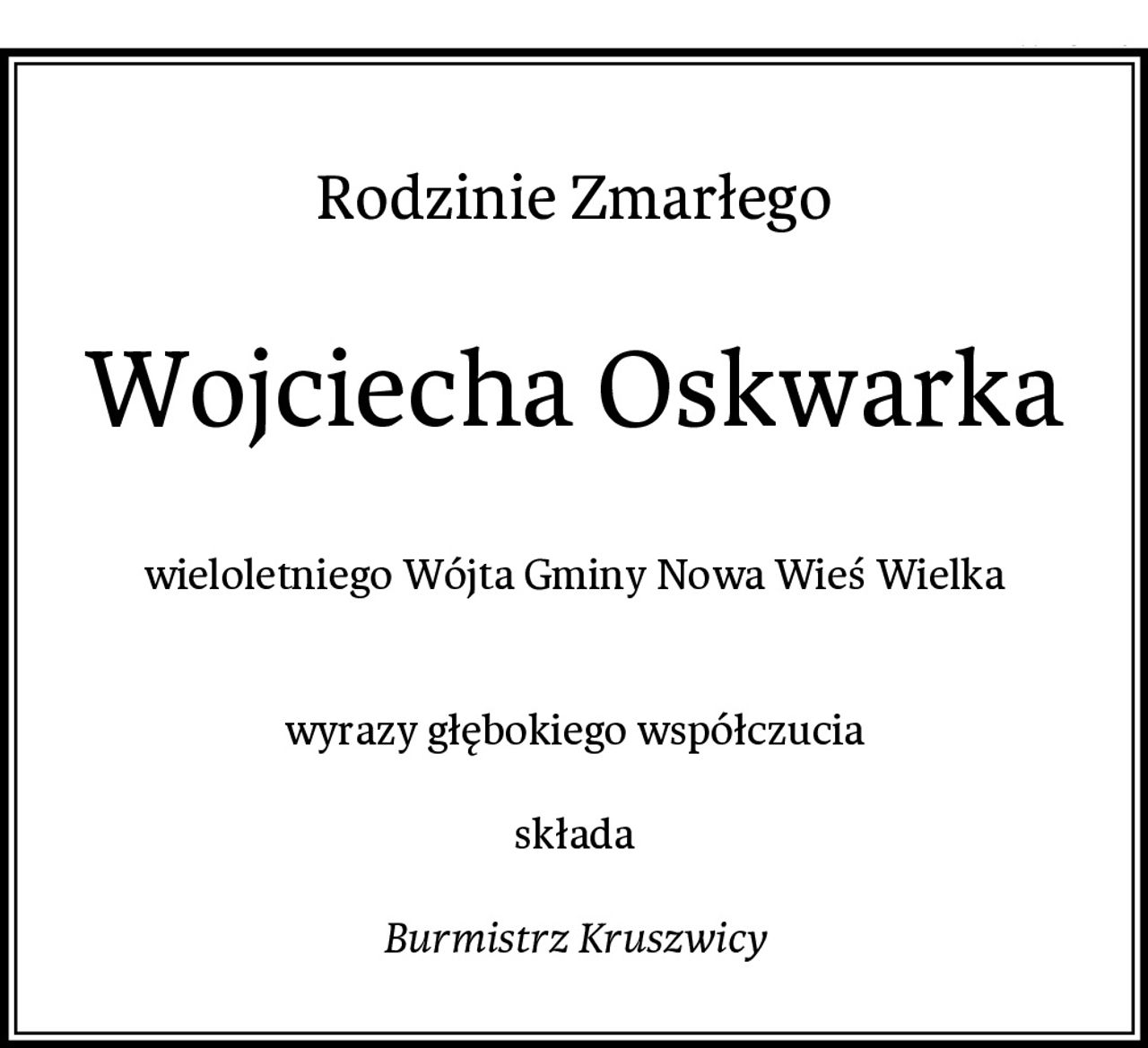 Rodzinie Zmarłego
Wojciecha Oskwarka
wieloletniego Wójta Gminy Nowa Wieś Wielka


wyrazy głębokiego współczucia

składa

Burmistrz Kruszwicy