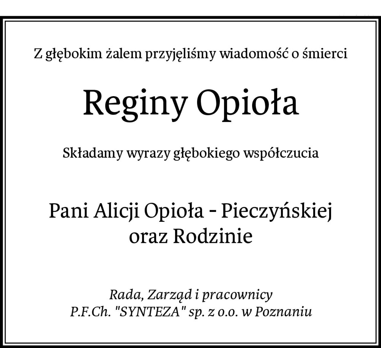 Z głębokim żalem przyjęliśmy wiadomość o śmierci
Reginy Opioła
Składamy wyrazy głębokiego współczucia

Pani Alicji Opioła - Pieczyńskiej
oraz Rodzinie

Rada, Zarząd i pracownicy
P.F.Ch. "SYNTEZA" sp. z o.o. w Poznaniu
