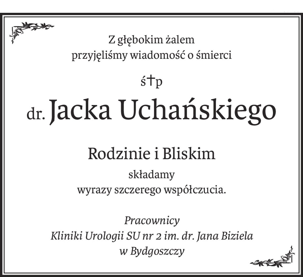 Z głębokim żalem
przyjęliśmy wiadomość o śmierci
ś+p
dr.Jacka Uchańskiego
Rodzinie i Bliskim
składamy
wyrazy szczerego współczucia.
Pracownicy
Kliniki Urologii SU nr 2 im. dr. Jana Biziela
w Bydgoszczy