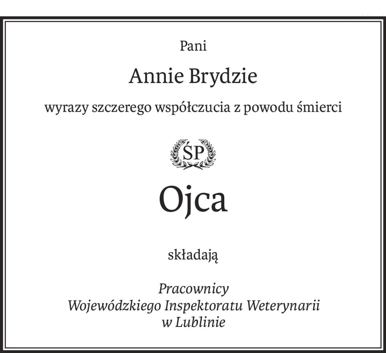 Pani
Annie Brydzie
wyrazy szczerego współczucia z powodu śmierci

ś+p
Ojca
składają
Pracownicy
Wojewódzkiego Inspektoratu Weterynarii
w Lublinie