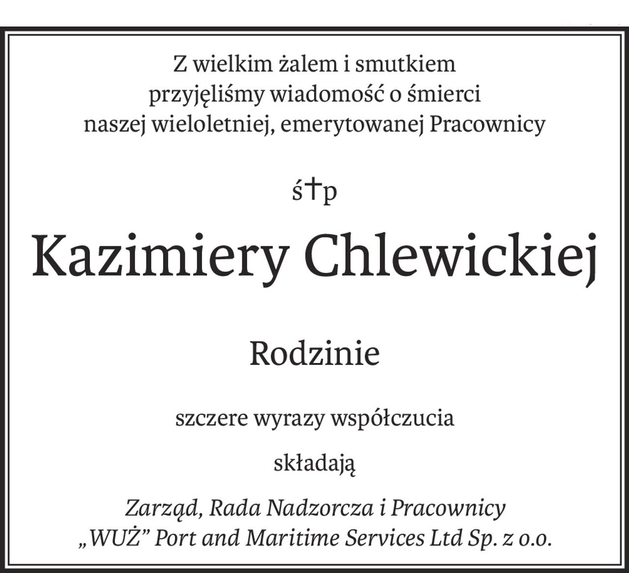 Z wielkim żalem i smutkiem 
przyjęliśmy wiadomość o śmierci
naszej wieloletniej, emerytowanej Pracownicy
ś+p
Kazimiery Chlewickiej
Rodzinie
szczere wyrazy współczucia
składają
Zarząd, Rada Nadzorcza i Pracownicy
„WUŻ” Port and Maritime Services Ltd Sp. z o.o.