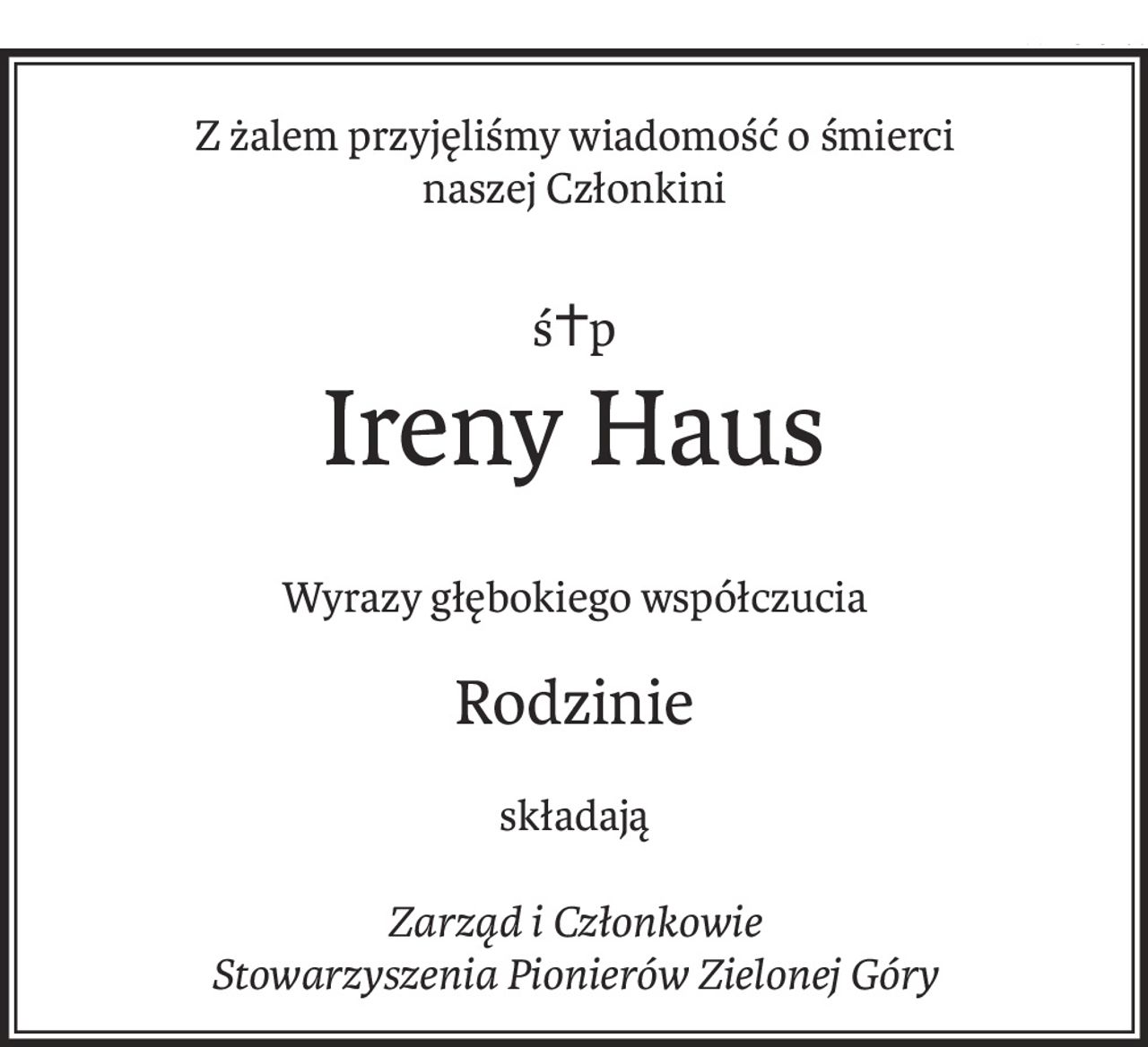 Z żalem przyjęliśmy wiadomość o śmierci 
naszej Członkini
ś+p
Ireny Haus
Wyrazy głębokiego współczucia
Rodzinie
składają
Zarząd i Członkowie 
Stowarzyszenia Pionierów Zielonej Góry