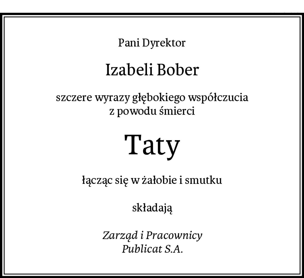 Pani Dyrektor
Izabeli Bober
szczere wyrazy głębokiego współczucia
z powodu śmierci
Taty
łącząc się w żałobie i smutku

składają

Zarząd i Pracownicy
Publicat S.A.