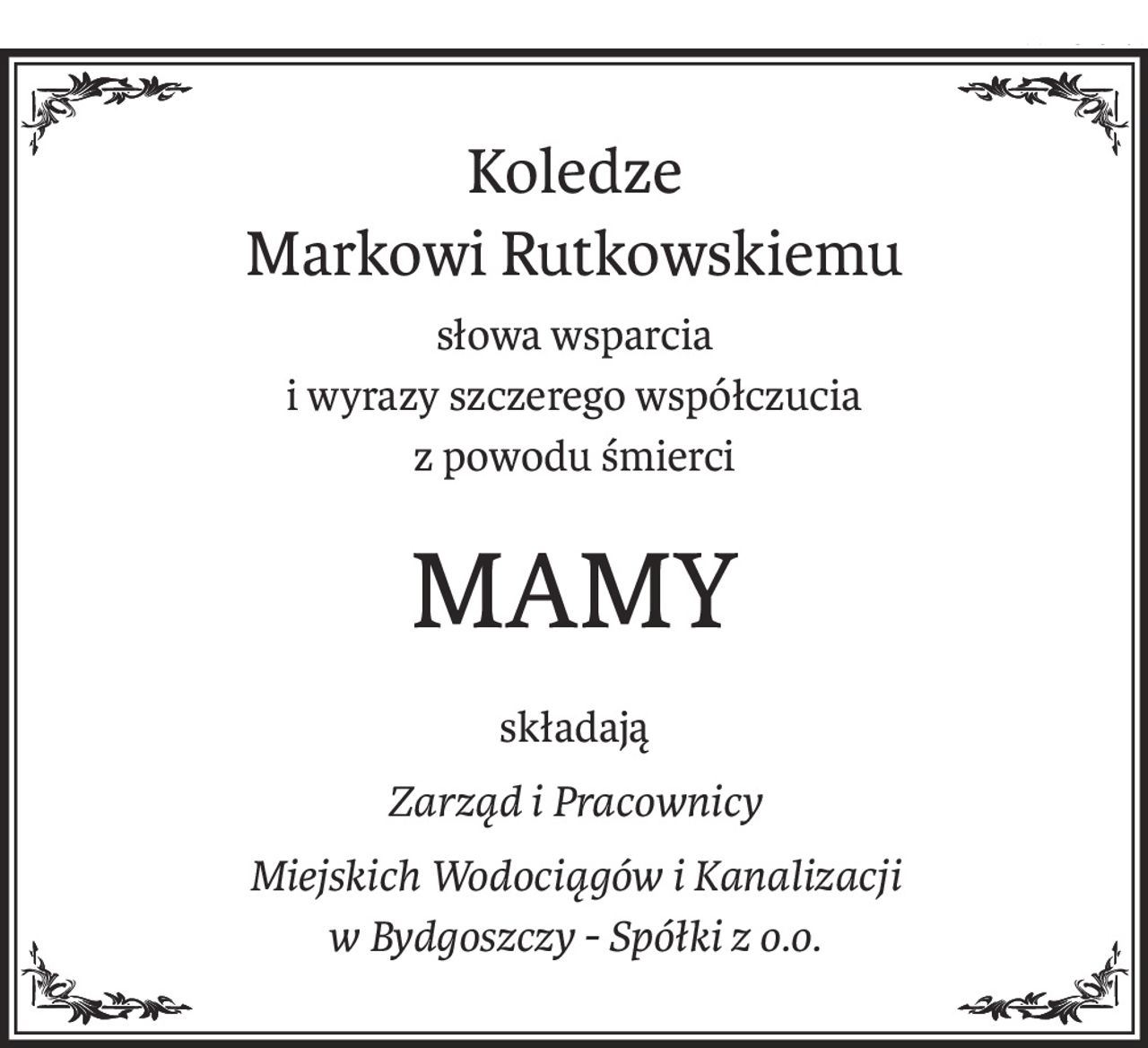 Koledze
Markowi Rutkowskiemu
słowa wsparcia 
i wyrazy szczerego współczucia
z powodu śmierci
MAMY
składają
Zarząd i Pracownicy
Miejskich Wodociągów i Kanalizacji 
w Bydgoszczy - Spółki z o.o.