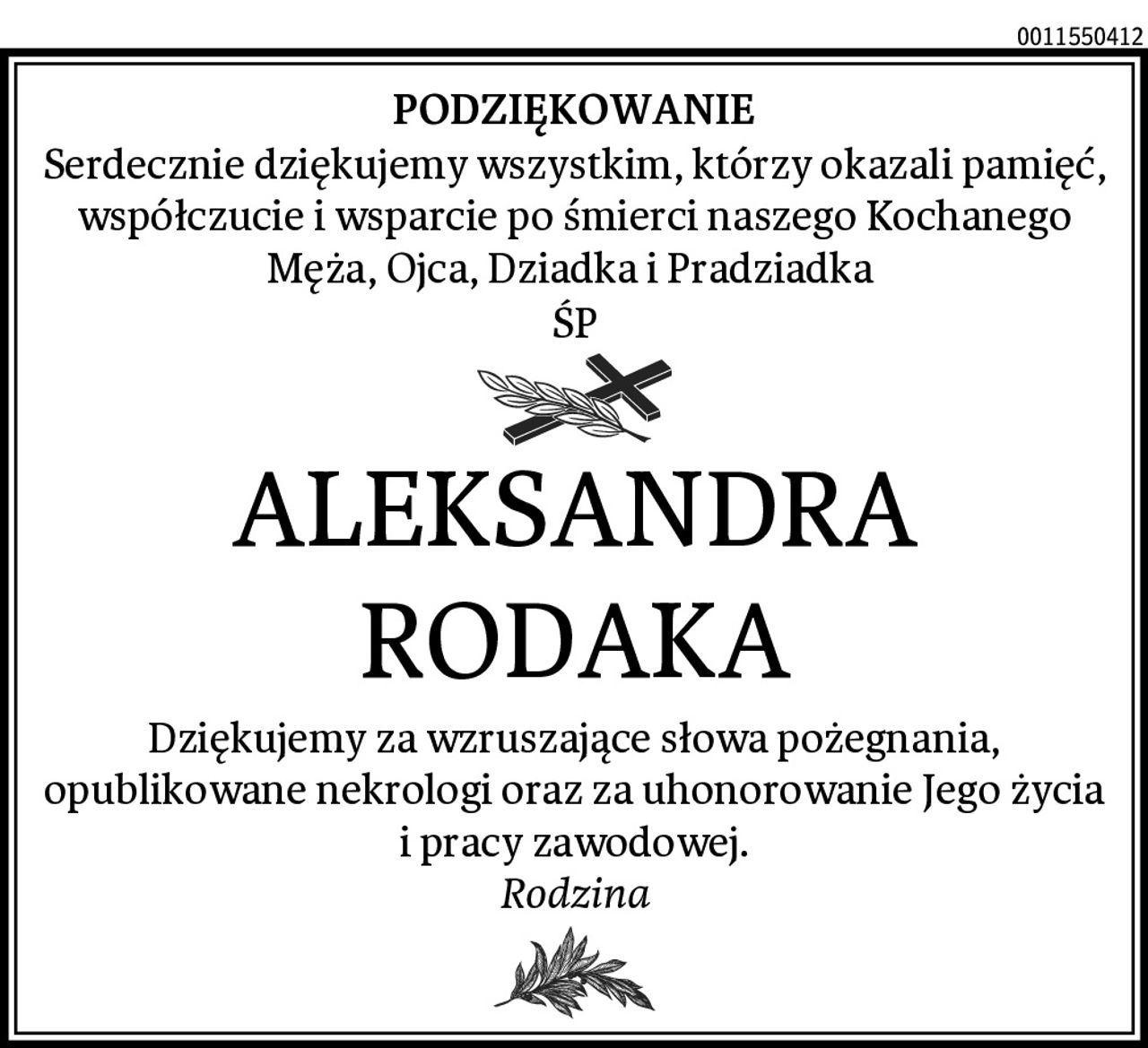 PODZIĘKOWANIE
Serdecznie dziękujemy wszystkim, którzy okazali pamięć, współczucie i wsparcie po śmierci naszego Kochanego Męża, Ojca, Dziadka i Pradziadka 
ŚP
ALEKSANDRA RODAKA
Dziękujemy za wzruszające słowa pożegnania, opublikowane nekrologi oraz za uhonorowanie Jego życia i pracy zawodowej.
Rodzina