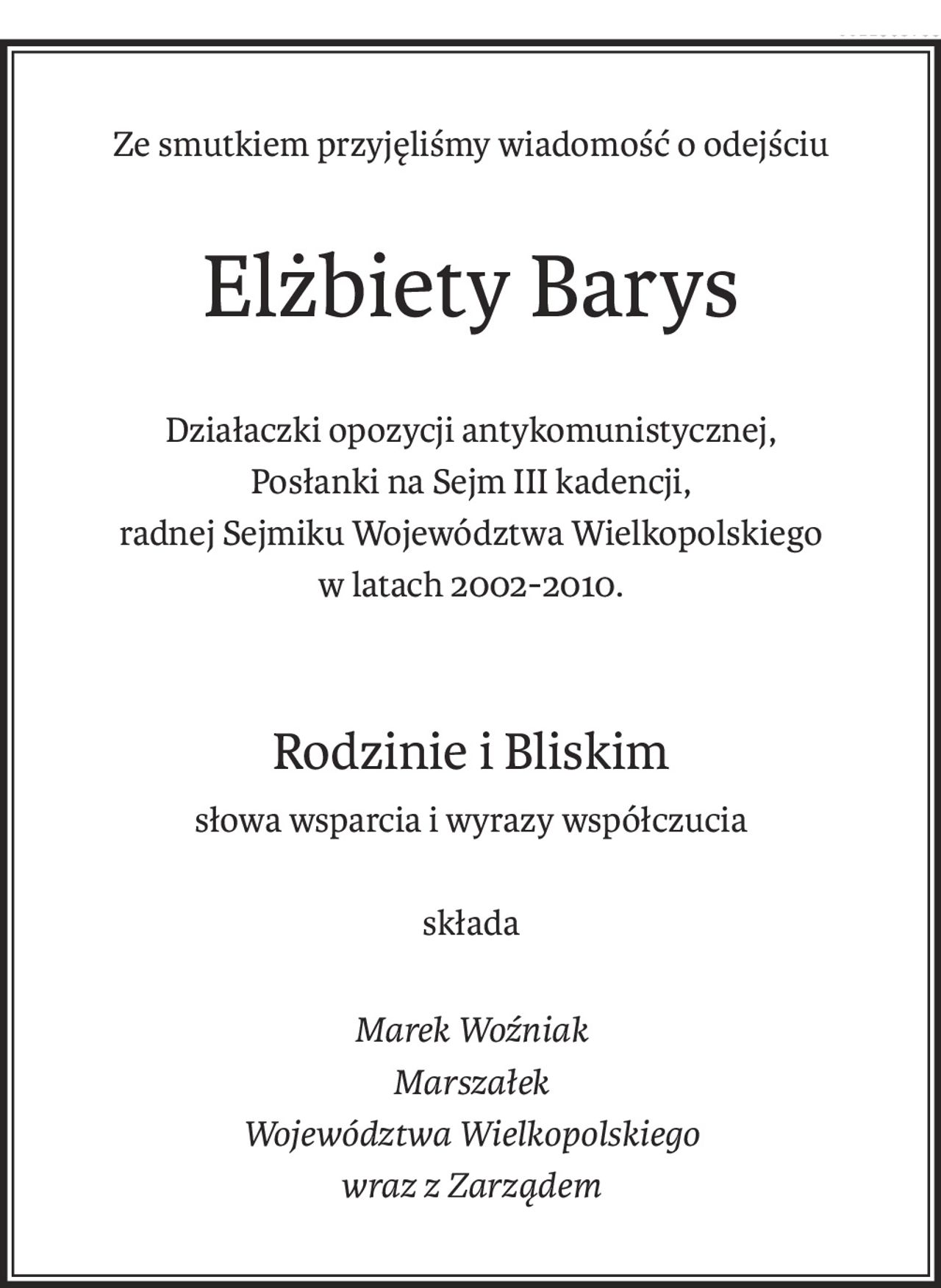 Ze smutkiem przyjęliśmy wiadomość o odejściu
Elżbiety Barys
Działaczki opozycji antykomunistycznej,
Posłanki na Sejm III kadencji,
radnej Sejmiku Województwa Wielkopolskiego
w latach 2002-2010.
Rodzinie i Bliskim
słowa wsparcia i wyrazy współczucia
składa
Marek Woźniak
Marszałek
Województwa Wielkopolskiego
wraz z Zarządem