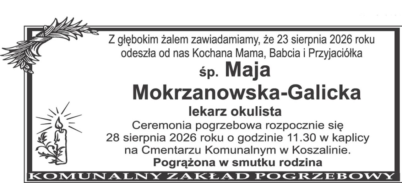 Z głębokim żalem zawiadamiamy, że 23 sierpnia 2026 roku odeszła od nas Kochana Mama, Babcia i Przyjaciółka śp. Maja Mokrzanowska-Galicka Ceremonia pogrzebowa rozpocznie się 28 sierpnia 2026 roku o godzinie 11.30 w kaplicy na Cmentarzu Komunalnym w Koszalinie. Pogrążona w smutku rodzina