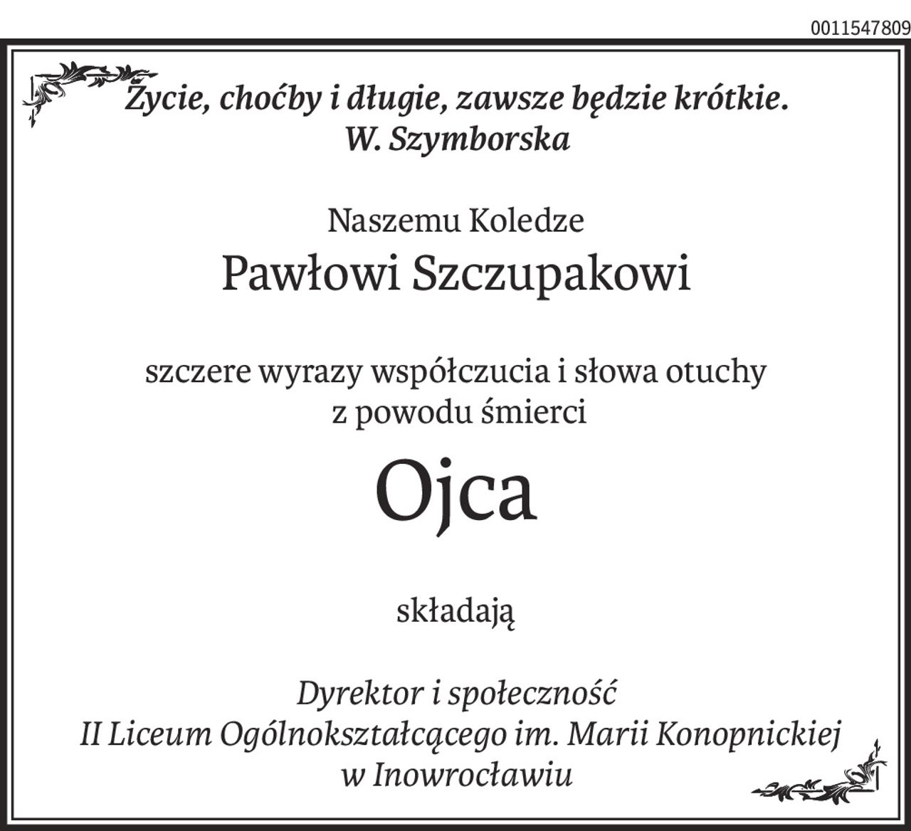 Życie, choćby i długie, zawsze będzie krótkie.
W. Szymborska
Naszemu Koledze
Pawłowi Szczupakowi
szczere wyrazy współczucia i słowa otuchy
 z powodu śmierci
Ojca
składają
Dyrektor i społeczność
 II Liceum Ogólnokształcącego im. Marii Konopnickiej
w Inowrocławiu