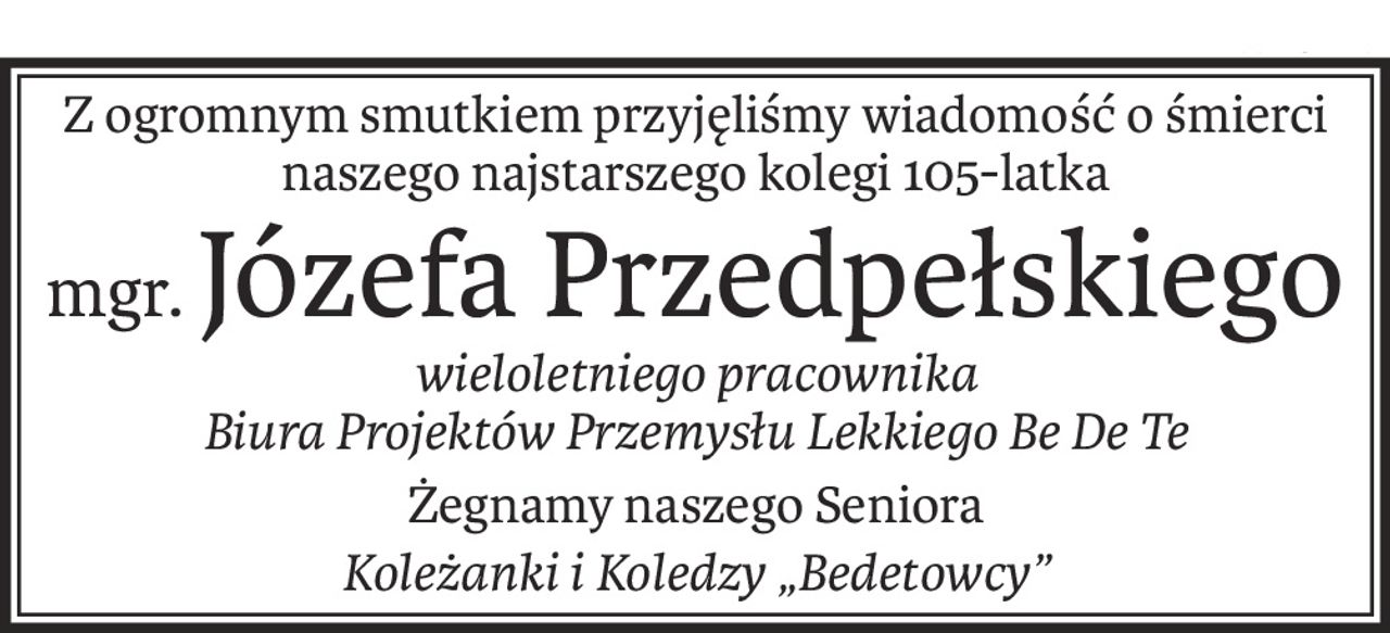 Z ogromnym smutkiem przyjęliśmy wiadomość o śmierci naszego najstarszego kolegi 105-latka
mgr.Józefa Przedpełskiego
wieloletniego pracownika 
Biura Projektów Przemysłu Lekkiego Be De Te
Żegnamy naszego Seniora
Koleżanki i Koledzy „Bedetowcy”