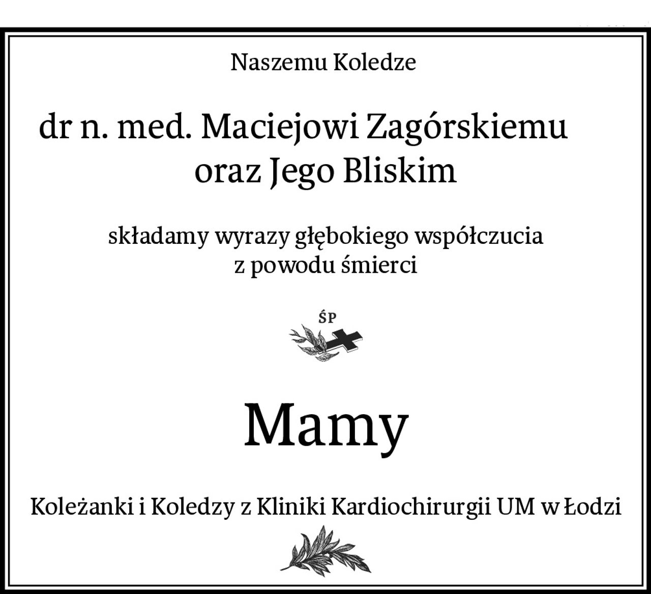 Naszemu Koledze 
  dr n. med. Maciejowi Zagórskiemu         oraz Jego Bliskim
składamy wyrazy głębokiego współczucia
z powodu śmierci
Mamy
Koleżanki i Koledzy z Kliniki Kardiochirurgii UM w Łodzi