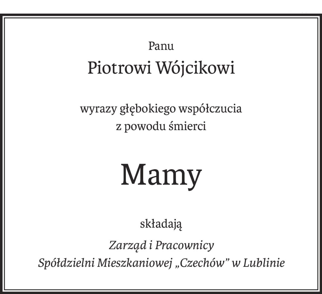 Panu
Piotrowi Wójcikowi
wyrazy głębokiego współczucia
z powodu śmierci
Mamy
składają
Zarząd i Pracownicy
Spółdzielni Mieszkaniowej „Czechów” w Lublinie