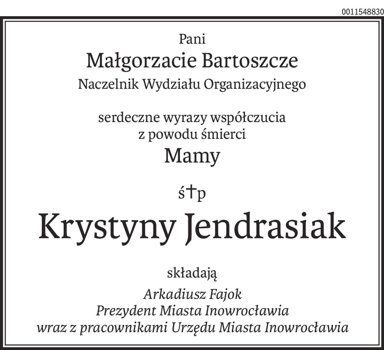 Pani
Małgorzacie Bartoszcze
Naczelnik Wydziału Organizacyjnego
serdeczne wyrazy współczucia
z powodu śmierci
Mamy
ś+p
Krystyny Jendrasiak
składają
Arkadiusz Fajok
Prezydent Miasta Inowrocławia 
wraz z pracownikami Urzędu Miasta Inowrocławia