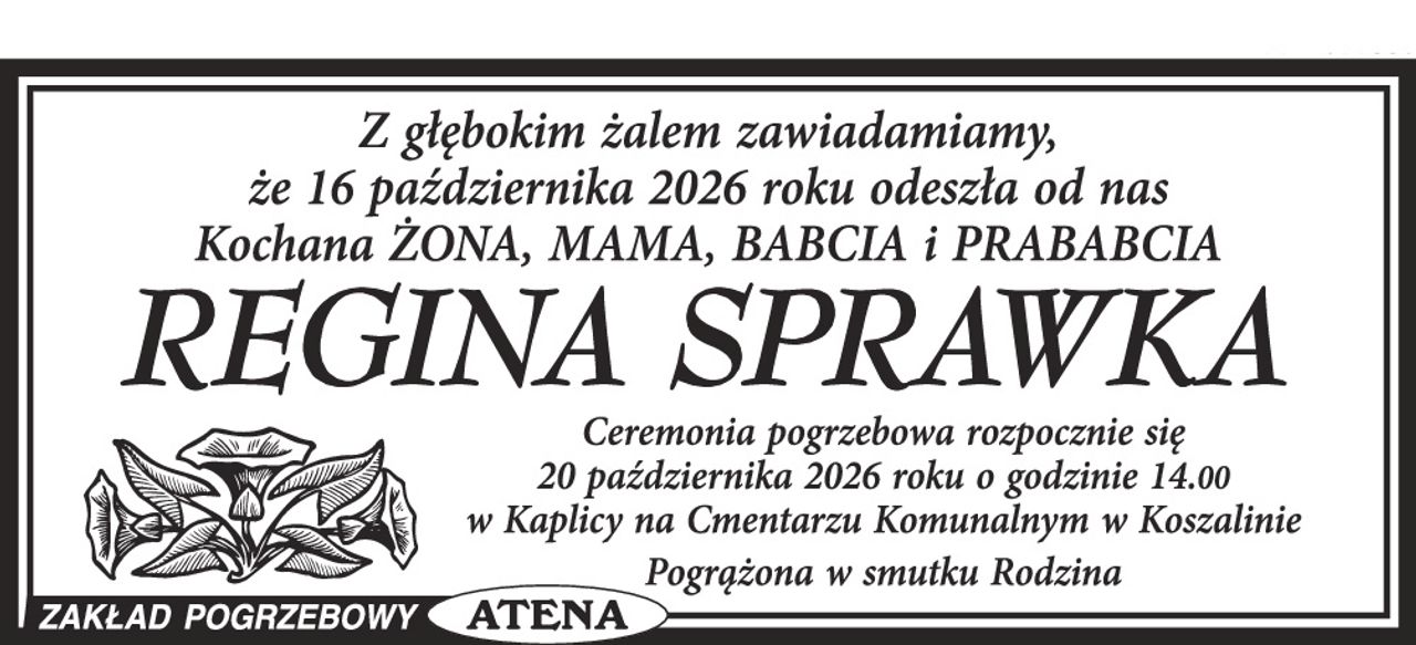 Z głębokim żalem zawiadamiamy, że 16 października 2026 roku odeszła od nas Kochana ŻONA, MAMA, BABCIA i PRABABCIA

REGINA SPRAWKA

Ceremonia pogrzebowa rozpocznie się 20 października 2026 roku o godzinie 14.00 w Kaplicy na Cmentarzu Komunalnym w Koszalinie

Pogrążona w smutku Rodzina