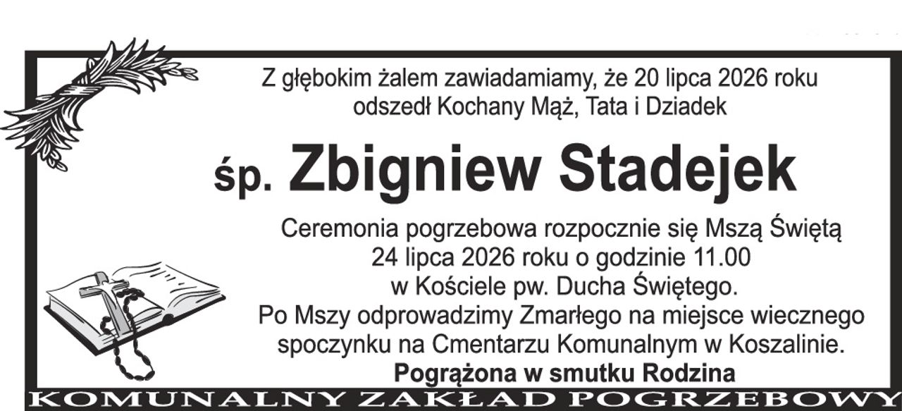 Z głębokim żalem zawiadamiamy, że 20 lipca 2026 roku odszedł Kochany Mąż, Tata i Dziadek Śp. Zbigniew Stadejek Ceremonia pogrzebowa rozpocznie się Mszą Świętą 24 lipca 2026 roku o godzinie 11.00 w Kościele pw. Ducha Świętego. Po Mszy odprowadzimy Zmarłego na miejsce wiecznego spoczynku na Cmentarzu Komunalnym w Koszalinie. Pogrążona w smutku Rodzina