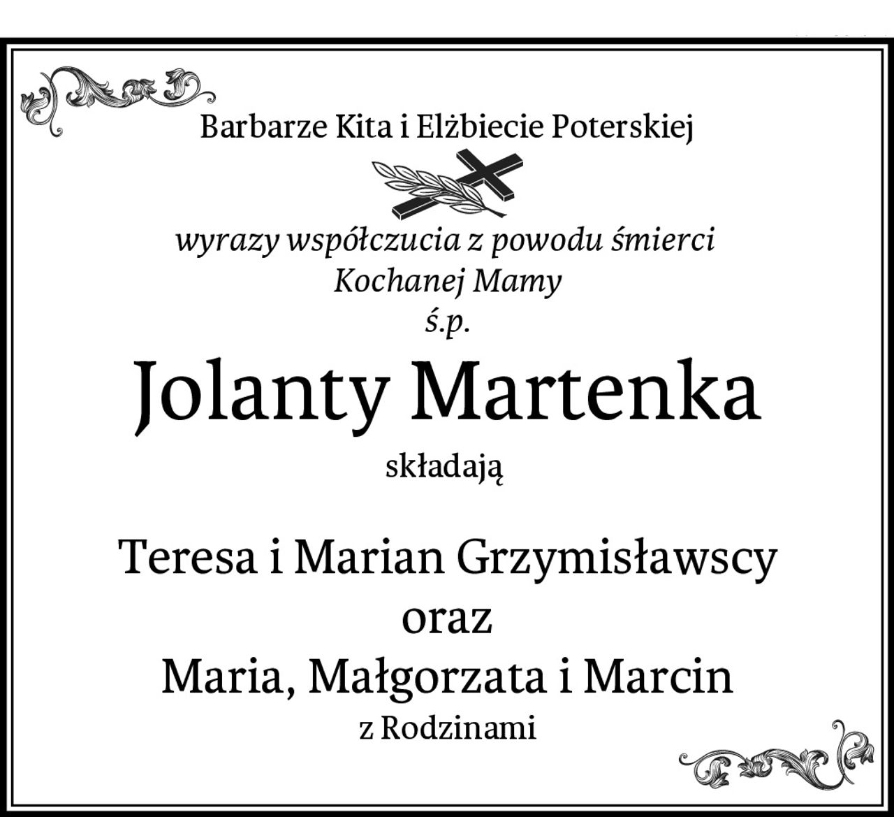 Barbarze Kita i Elżbiecie Poterskiej
wyrazy współczucia z powodu śmierci 
Kochanej Mamy
ś.p.
Jolanty Martenka
składają 

Teresa i Marian Grzymisławscy
oraz
Maria, Małgorzata i Marcin
z Rodzinami