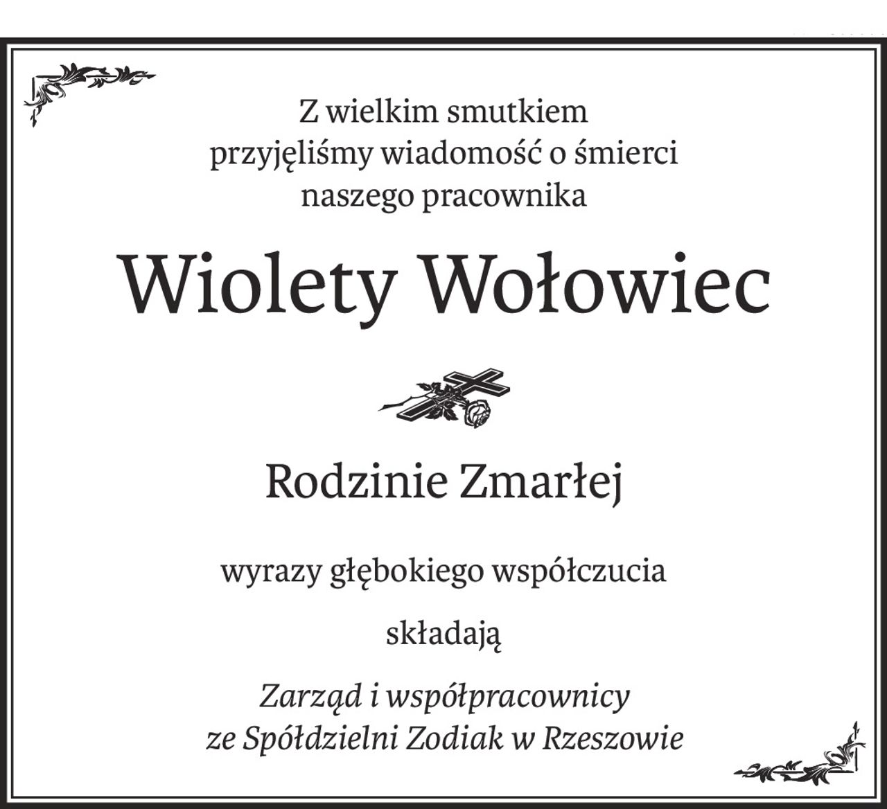 Z wielkim smutkiem 
przyjęliśmy wiadomość o śmierci
naszego pracownika
Wiolety Wołowiec
Rodzinie Zmarłej
wyrazy głębokiego współczucia
składają
Zarząd i współpracownicy
ze Spółdzielni Zodiak w Rzeszowie