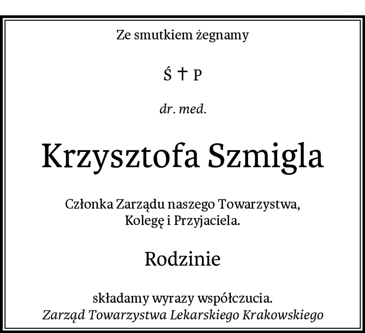 Ze smutkiem żegnamy
dr. med.
Krzysztofa Szmigla
Członka Zarządu naszego Towarzystwa,
Kolegę i Przyjaciela.
Rodzinie
składamy wyrazy współczucia.
Zarząd Towarzystwa Lekarskiego Krakowskiego