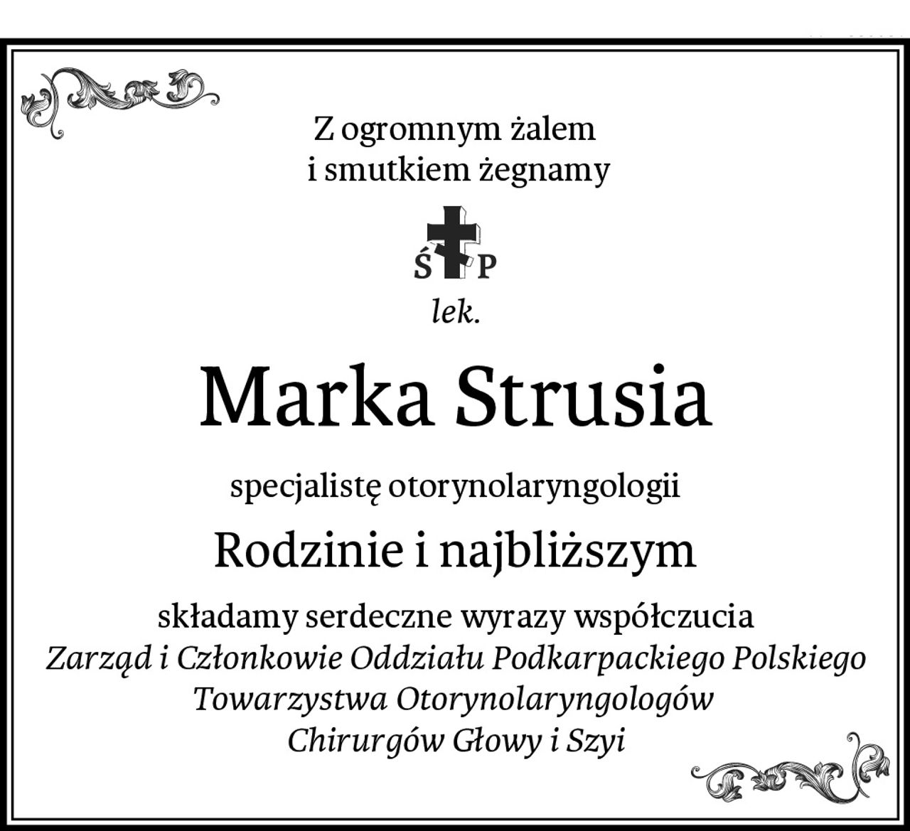 Z ogromnym żalem
 i smutkiem żegnamy
lek.
Marka Strusia
specjalistę otorynolaryngologii
Rodzinie i najbliższym
składamy serdeczne wyrazy współczucia
Zarząd i Członkowie Oddziału Podkarpackiego Polskiego Towarzystwa Otorynolaryngologów 
Chirurgów Głowy i Szyi