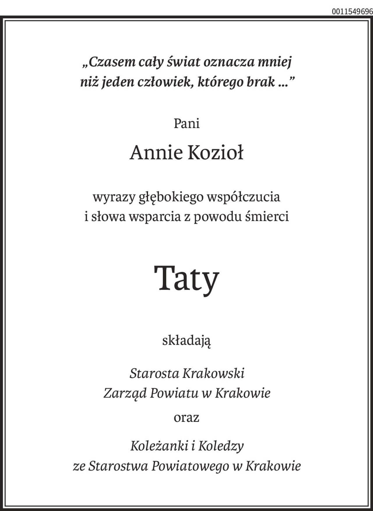 „Czasem cały świat oznacza mniej
niż jeden człowiek, którego brak ...”
Pani
Annie Kozioł
wyrazy głębokiego współczucia
i słowa wsparcia z powodu śmierci
Taty
składają
Starosta Krakowski
Zarząd Powiatu w Krakowie
oraz
Koleżanki i Koledzy
ze Starostwa Powiatowego w Krakowie