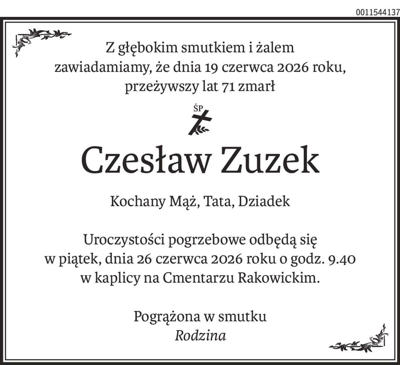Z głębokim smutkiem i żalem
zawiadamiamy, że dnia 19 czerwca 2026 roku,
przeżywszy lat 71 zmarł
ś+p
Czesław Zuzek
Kochany Mąż, Tata, Dziadek
Uroczystości pogrzebowe odbędą się
w piątek, dnia 26 czerwca 2026 roku o godz. 9.40
w kaplicy na Cmentarzu Rakowickim.
Pogrążona w smutku
Rodzina