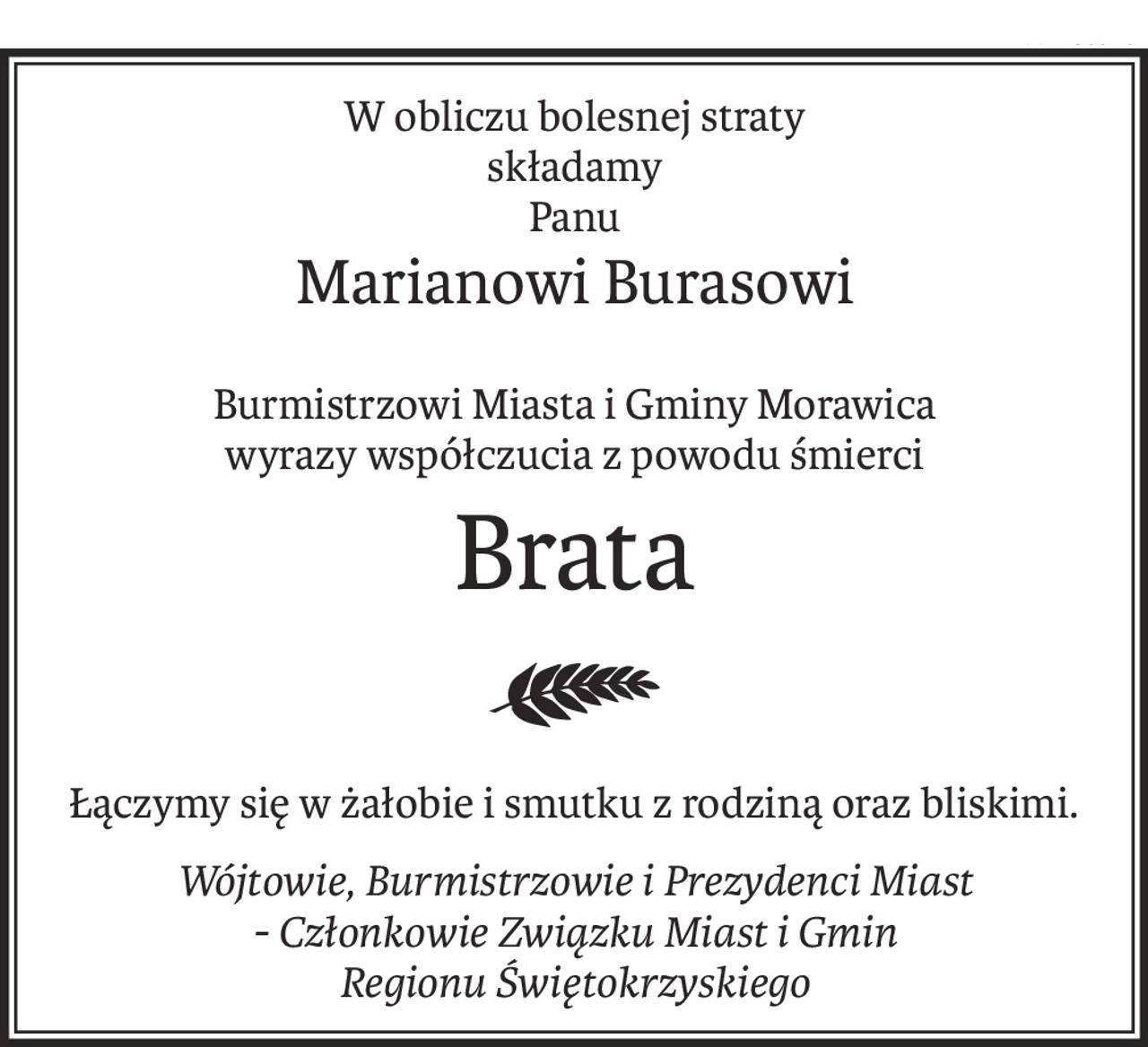 W obliczu bolesnej straty
składamy
Panu
Marianowi Burasowi
Burmistrzowi Miasta i Gminy Morawica
wyrazy współczucia z powodu śmierci
Brata
Łączymy się w żałobie i smutku z rodziną oraz bliskimi.
Wójtowie, Burmistrzowie i Prezydenci Miast 
- Członkowie Związku Miast i Gmin 
Regionu Świętokrzyskiego