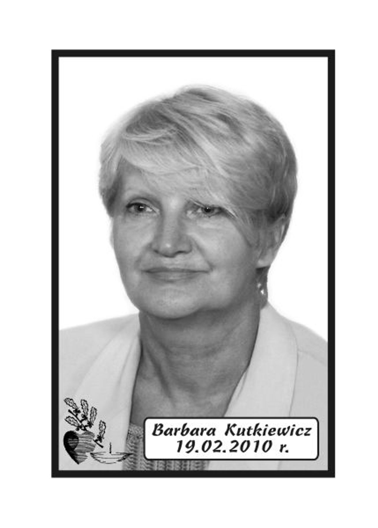 <p>„Pozostaniesz na zawsze w sercach i pamięci tych, którzy Cię znali i kochali”. Z głębokim żalem zawiadamiamy 19 lutego 2010 r. zmarła Nasza Kochana Żona, Mama i Babcia śp. Barbara Kutkiewicz. Ceremonia pogrzebowa rozpocznie się w czwartek, 25 lutego 2010 r. o godz. 13.45 w Domu Pogrzebowym „Wrotniewscy” w Koszalinie przy ul. Różanej 8. Mikrobus z domu pogrzebowego na cmentarz podjedzie pod „Wejście A” (główne). Rodzina.</p>