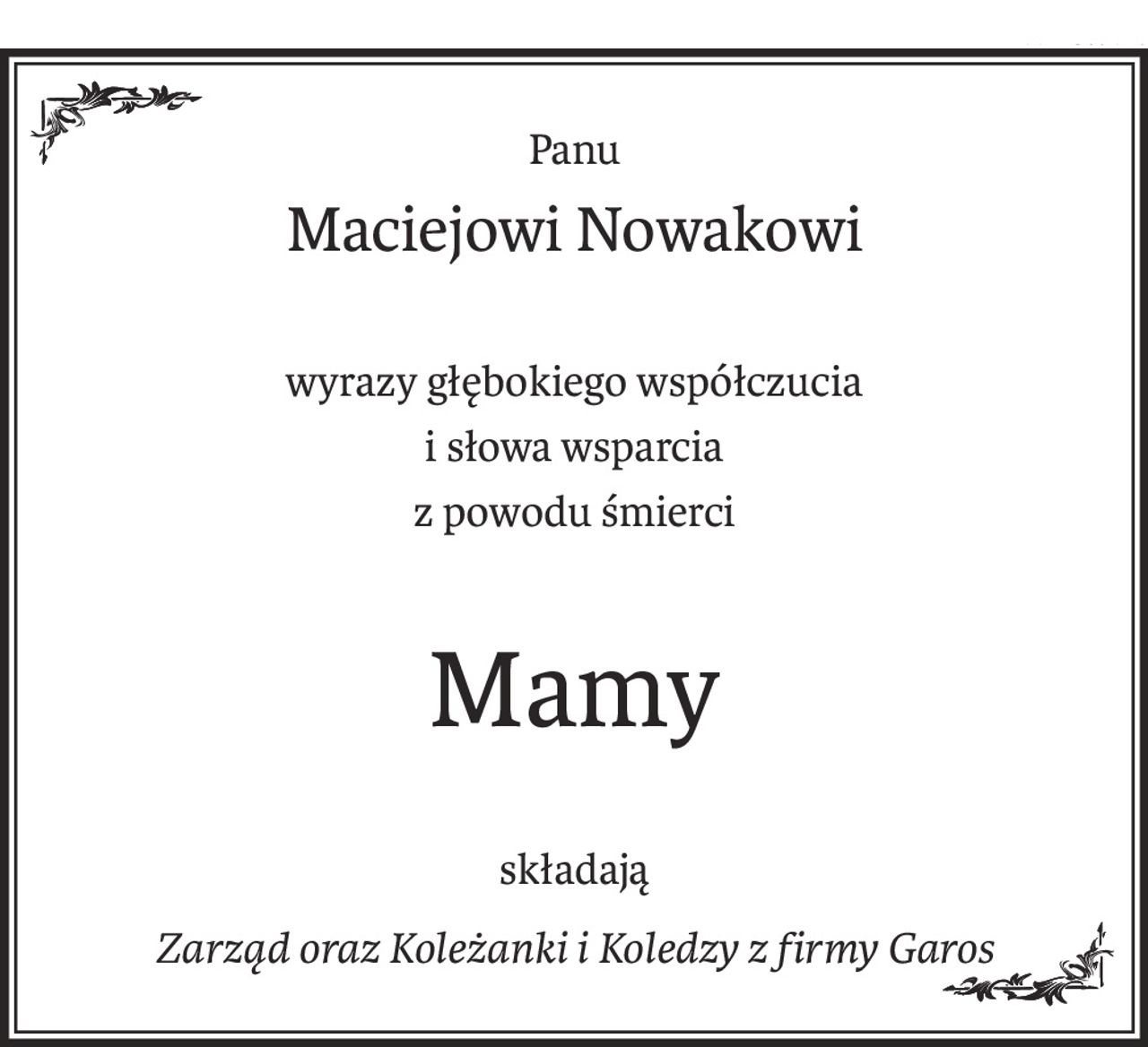 Panu
Maciejowi Nowakowi
wyrazy głębokiego współczucia
i słowa wsparcia
z powodu śmierci
Mamy
składają
Zarząd oraz Koleżanki i Koledzy z firmy Garos