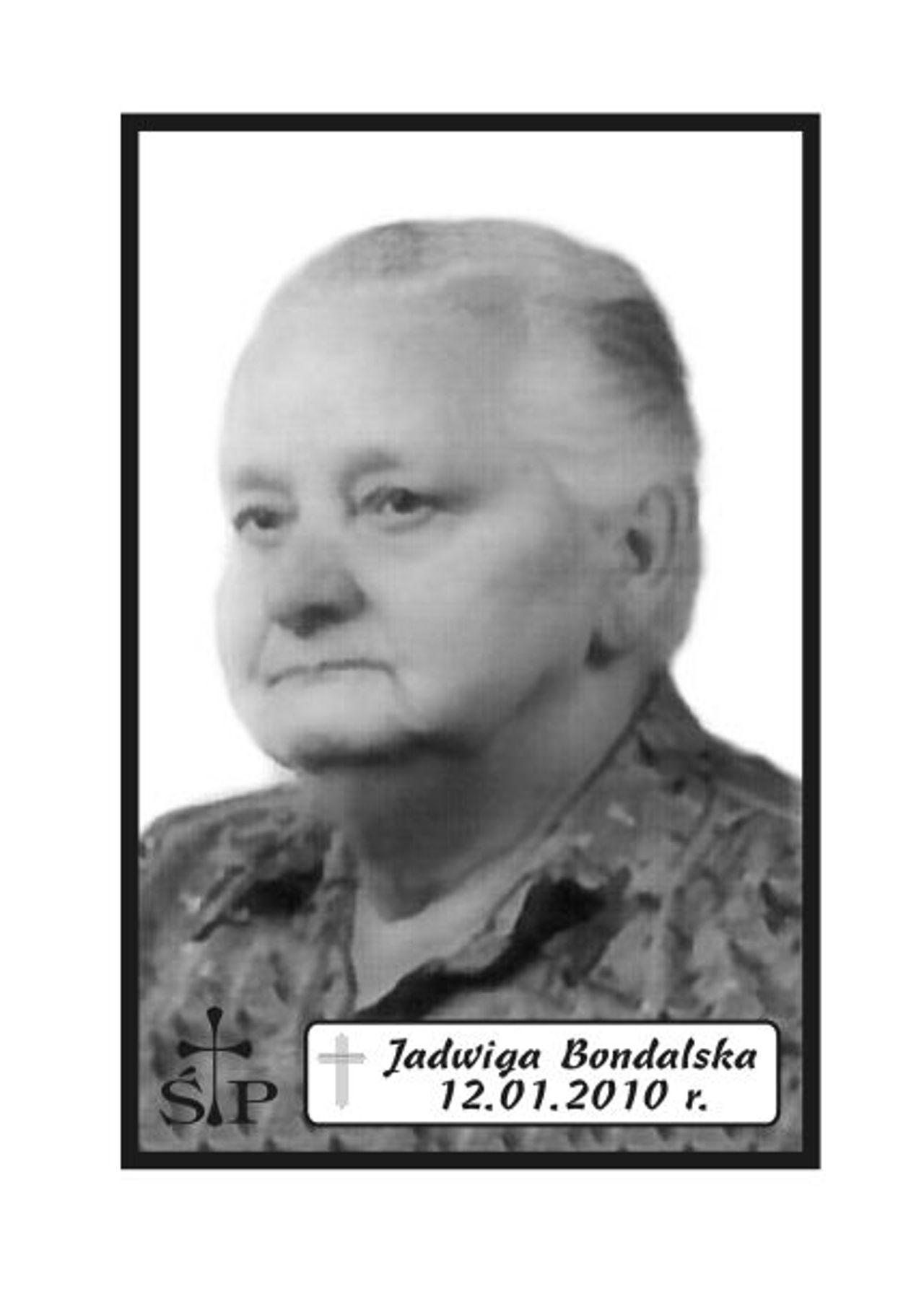 <p>Z głębokim żalem zawiadamiamy 12 stycznia 2010 r. zmarła Nasza Kochana Mamusia, Babcia i Prababcia śp. Jadwiga Bondalska. Ceremonia pogrzebowa rozpocznie się w piątek, 15 stycznia 2010 r. o godz. 11.45 w Domu Pogrzebowym „Wrotniewscy” w Koszalinie przy ul. Różanej 8. Mikrobus z domu pogrzebowego na cmentarz podjedzie pod „Wejście A” (główne). Rodzina.</p>