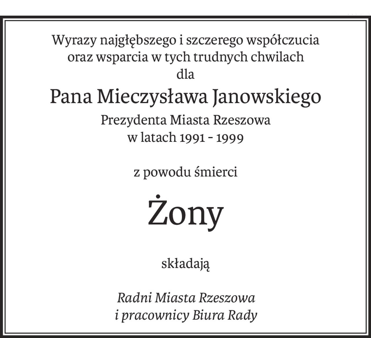 Wyrazy najgłębszego i szczerego współczucia
oraz wsparcia w tych trudnych chwilach
dla
Pana Mieczysława Janowskiego
Prezydenta Miasta Rzeszowa
w latach 1991 - 1999
z powodu śmierci
Żony
składają
Radni Miasta Rzeszowa
i pracownicy Biura Rady