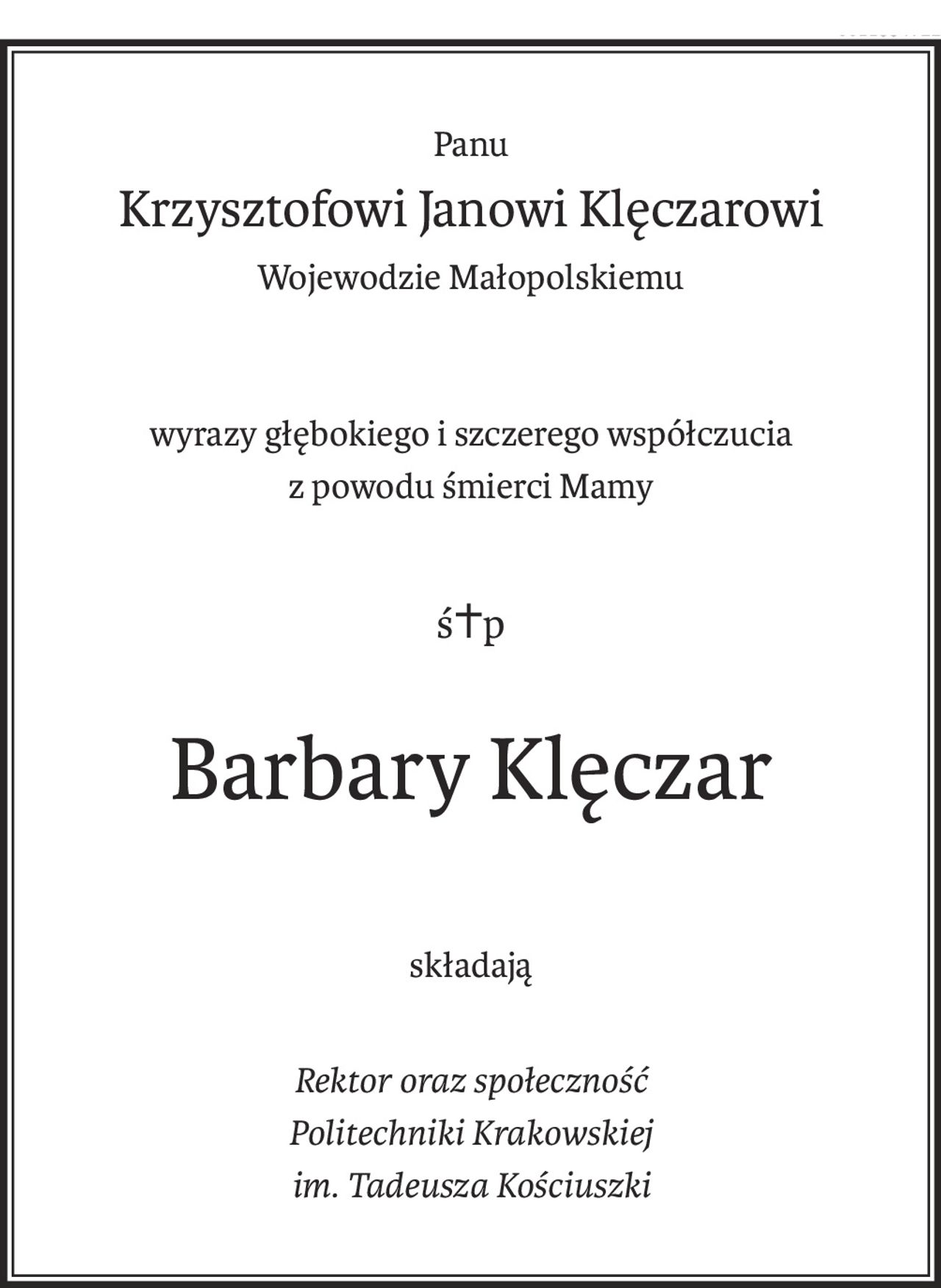 Panu
Krzysztofowi Janowi Klęczarowi
Wojewodzie Małopolskiemu
wyrazy głębokiego i szczerego współczucia
z powodu śmierci Mamy
ś+p
Barbary Klęczar
składają
Rektor oraz społeczność 
Politechniki Krakowskiej
im. Tadeusza Kościuszki